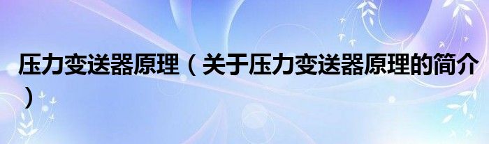 壓力變送器原理（關(guān)于壓力變送器原理的簡介）