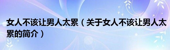 女人不該讓男人太累（關(guān)于女人不該讓男人太累的簡介）