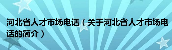 河北省人才市場(chǎng)電話（關(guān)于河北省人才市場(chǎng)電話的簡(jiǎn)介）