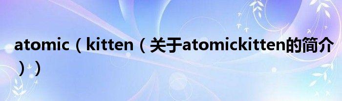 atomic（kitten（關(guān)于atomickitten的簡介））