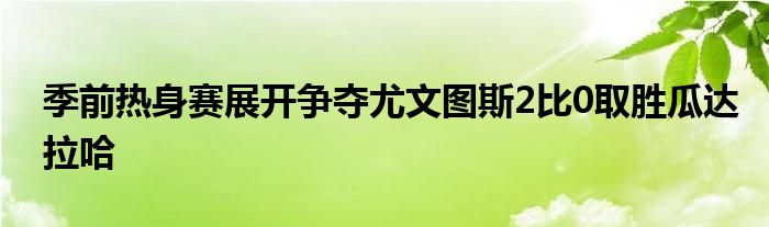 季前熱身賽展開(kāi)爭(zhēng)奪尤文圖斯2比0取勝瓜達(dá)拉哈