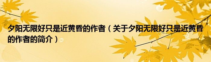 夕陽無限好只是近黃昏的作者（關(guān)于夕陽無限好只是近黃昏的作者的簡介）