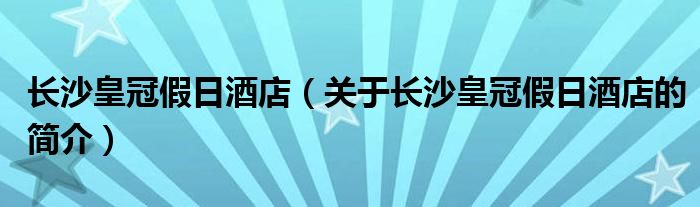 長(zhǎng)沙皇冠假日酒店（關(guān)于長(zhǎng)沙皇冠假日酒店的簡(jiǎn)介）