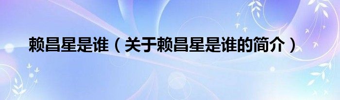 賴昌星是誰(shuí)（關(guān)于賴昌星是誰(shuí)的簡(jiǎn)介）