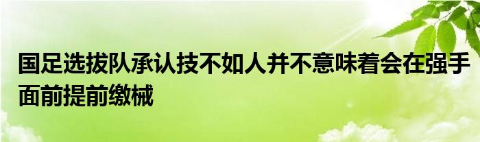 國足選拔隊(duì)承認(rèn)技不如人并不意味著會(huì)在強(qiáng)手面前提前繳械