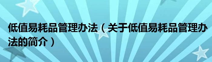 低值易耗品管理辦法（關(guān)于低值易耗品管理辦法的簡(jiǎn)介）