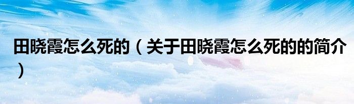 田曉霞怎么死的（關(guān)于田曉霞怎么死的的簡介）