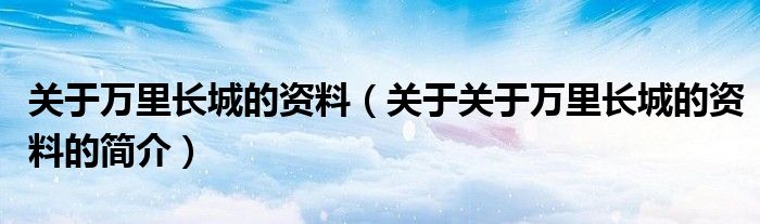 關于萬里長城的資料（關于關于萬里長城的資料的簡介）