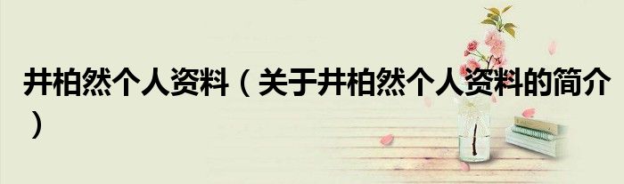 井柏然個(gè)人資料（關(guān)于井柏然個(gè)人資料的簡(jiǎn)介）