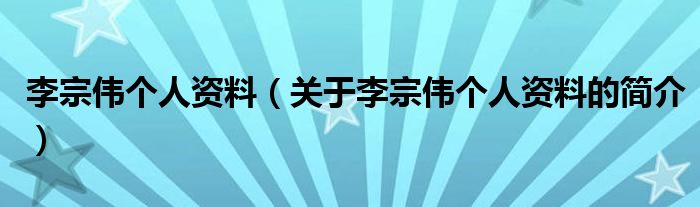 李宗偉個人資料（關于李宗偉個人資料的簡介）