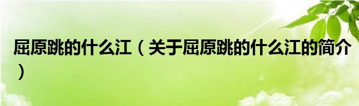 屈原跳的什么江（關(guān)于屈原跳的什么江的簡介）