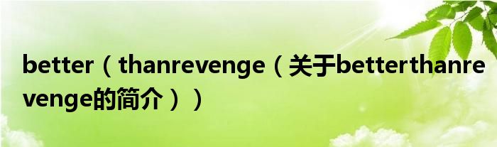 better（thanrevenge（關(guān)于betterthanrevenge的簡(jiǎn)介））