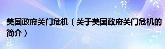 美國(guó)政府關(guān)門危機(jī)（關(guān)于美國(guó)政府關(guān)門危機(jī)的簡(jiǎn)介）