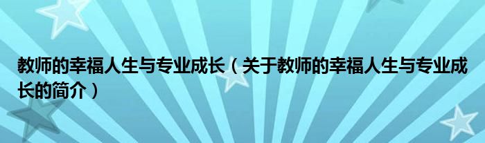 教師的幸福人生與專業(yè)成長(zhǎng)（關(guān)于教師的幸福人生與專業(yè)成長(zhǎng)的簡(jiǎn)介）