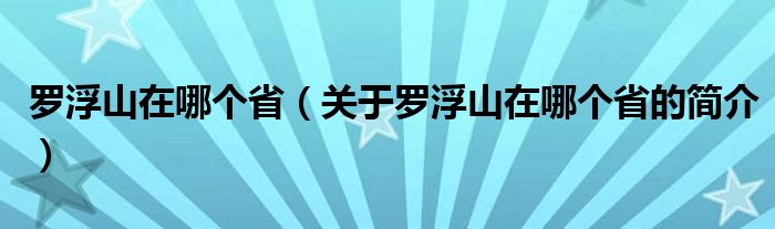 羅浮山在哪個(gè)?。P(guān)于羅浮山在哪個(gè)省的簡(jiǎn)介）