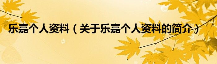 樂(lè)嘉個(gè)人資料（關(guān)于樂(lè)嘉個(gè)人資料的簡(jiǎn)介）