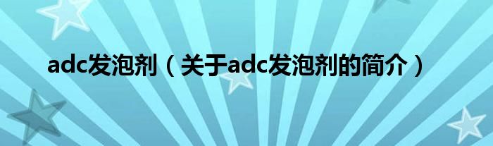 adc發(fā)泡劑（關(guān)于adc發(fā)泡劑的簡介）