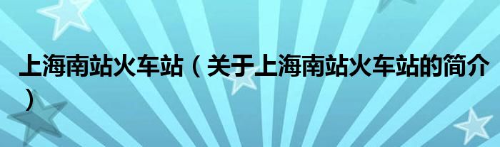 上海南站火車站（關(guān)于上海南站火車站的簡介）