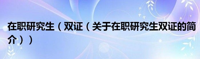 在職研究生（雙證（關(guān)于在職研究生雙證的簡(jiǎn)介））