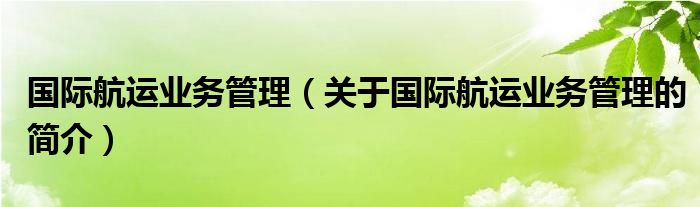 國際航運業(yè)務管理（關于國際航運業(yè)務管理的簡介）