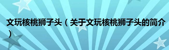 文玩核桃獅子頭（關(guān)于文玩核桃獅子頭的簡介）