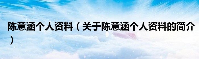 陳意涵個(gè)人資料（關(guān)于陳意涵個(gè)人資料的簡(jiǎn)介）