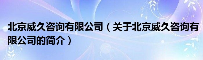 北京威久咨詢有限公司（關(guān)于北京威久咨詢有限公司的簡介）