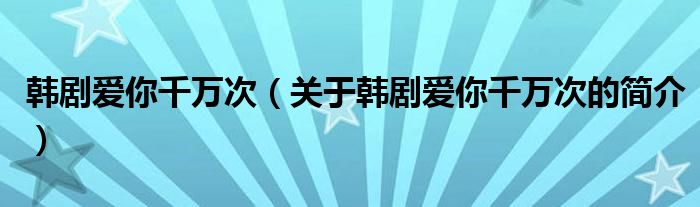 韓劇愛你千萬次（關(guān)于韓劇愛你千萬次的簡介）