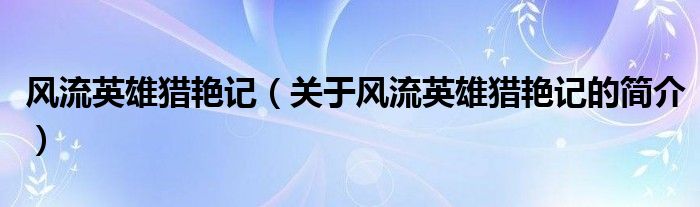 風(fēng)流英雄獵艷記（關(guān)于風(fēng)流英雄獵艷記的簡介）