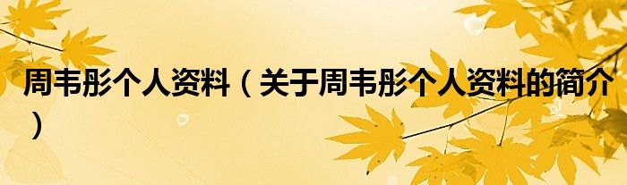 周韋彤個人資料（關(guān)于周韋彤個人資料的簡介）