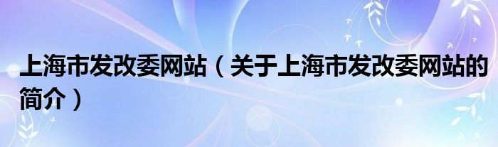 上海市發(fā)改委網(wǎng)站（關(guān)于上海市發(fā)改委網(wǎng)站的簡(jiǎn)介）