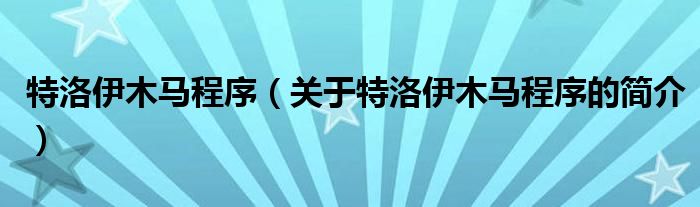 特洛伊木馬程序（關(guān)于特洛伊木馬程序的簡介）