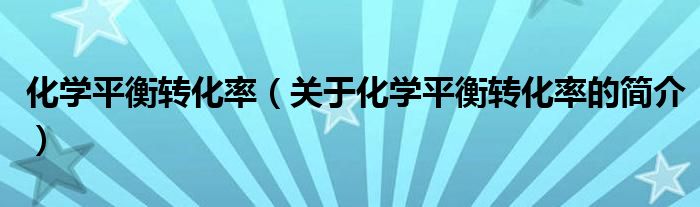 化學平衡轉(zhuǎn)化率（關(guān)于化學平衡轉(zhuǎn)化率的簡介）