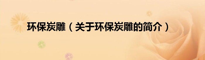 環(huán)保炭雕（關(guān)于環(huán)保炭雕的簡(jiǎn)介）