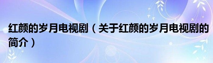 紅顏的歲月電視?。P(guān)于紅顏的歲月電視劇的簡介）