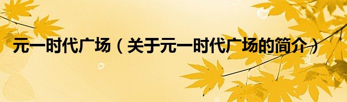 元一時(shí)代廣場（關(guān)于元一時(shí)代廣場的簡介）