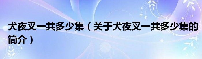 犬夜叉一共多少集（關(guān)于犬夜叉一共多少集的簡(jiǎn)介）