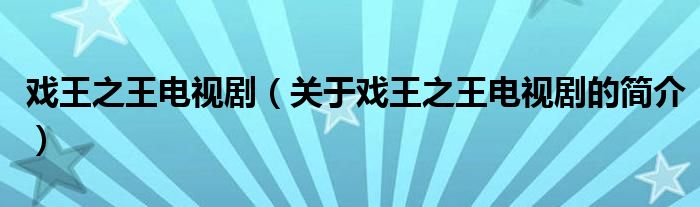 戲王之王電視劇（關(guān)于戲王之王電視劇的簡介）