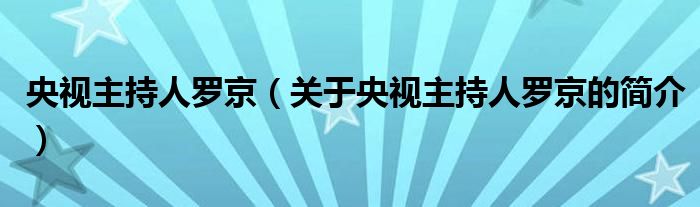 央視主持人羅京（關于央視主持人羅京的簡介）