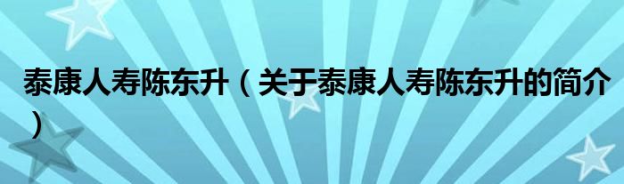 泰康人壽陳東升（關(guān)于泰康人壽陳東升的簡(jiǎn)介）