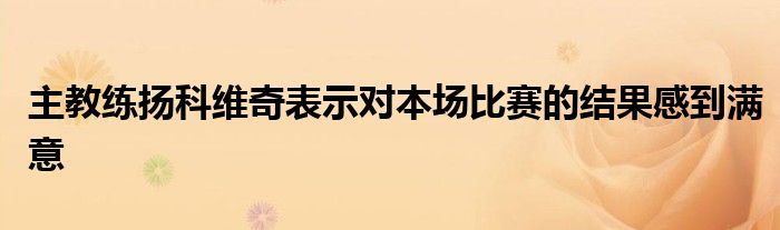 主教練揚(yáng)科維奇表示對(duì)本場(chǎng)比賽的結(jié)果感到滿意