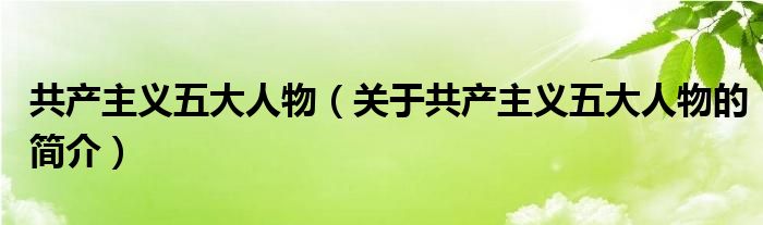 共產(chǎn)主義五大人物（關(guān)于共產(chǎn)主義五大人物的簡(jiǎn)介）