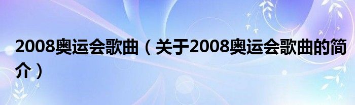 2008奧運(yùn)會(huì)歌曲（關(guān)于2008奧運(yùn)會(huì)歌曲的簡(jiǎn)介）