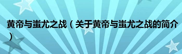 黃帝與蚩尤之戰(zhàn)（關(guān)于黃帝與蚩尤之戰(zhàn)的簡介）