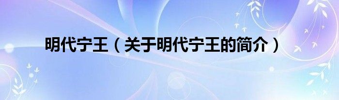 明代寧王（關(guān)于明代寧王的簡(jiǎn)介）