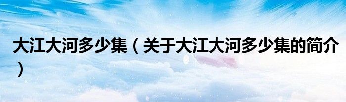 大江大河多少集（關(guān)于大江大河多少集的簡(jiǎn)介）