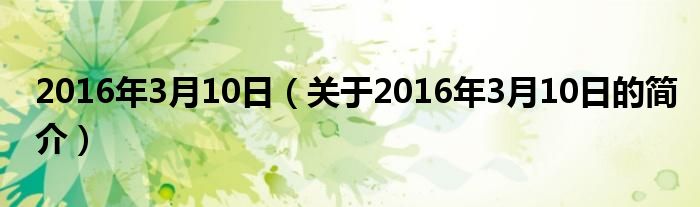 2016年3月10日（關(guān)于2016年3月10日的簡(jiǎn)介）