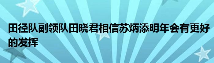 田徑隊副領隊田曉君相信蘇炳添明年會有更好的發(fā)揮