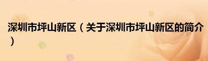 深圳市坪山新區(qū)（關(guān)于深圳市坪山新區(qū)的簡(jiǎn)介）