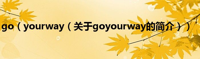 go（yourway（關(guān)于goyourway的簡(jiǎn)介））